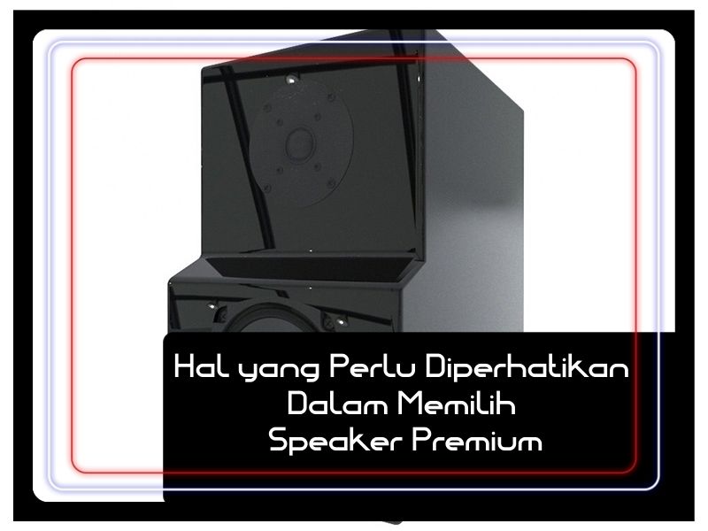 Hal yang Perlu Diperhatikan Dalam Memilih Speaker Premium