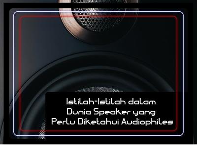 Istilah-Istilah dalam Dunia Speaker yang Perlu Diketahui Audiophiles